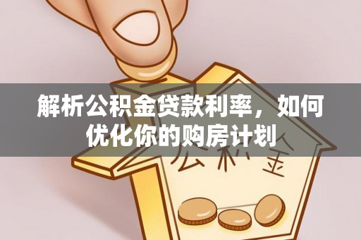 湘阴解析公积金贷款利率，如何优化你的购房计划