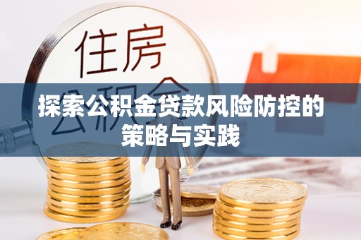 湘阴探索公积金贷款风险防控的策略与实践