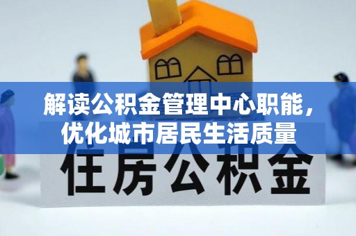 湘阴解读公积金管理中心职能，优化城市居民生活质量