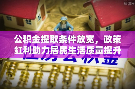 湘阴公积金提取条件放宽，政策红利助力居民生活质量提升