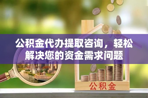 湘阴公积金代办提取咨询，轻松解决您的资金需求问题