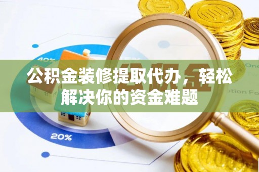 湘阴公积金装修提取代办，轻松解决你的资金难题