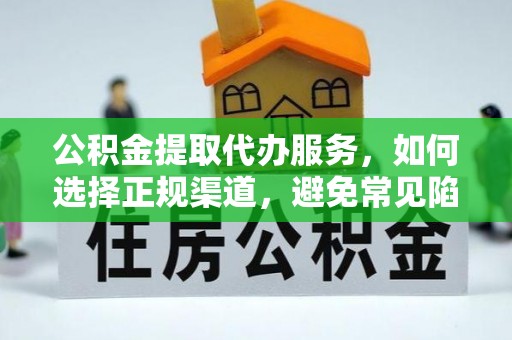 湘阴公积金提取代办服务，如何选择正规渠道，避免常见陷阱
