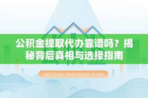 湘阴公积金提取代办靠谱吗？揭秘背后真相与选择指南