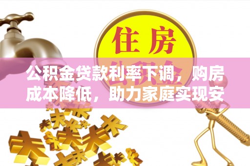 湘阴公积金贷款利率下调，购房成本降低，助力家庭实现安居梦