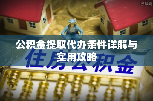 湘阴公积金提取代办条件详解与实用攻略