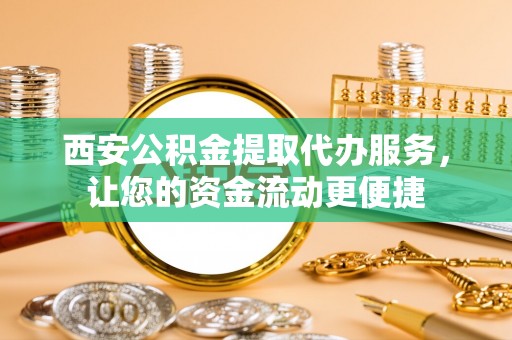 湘阴西安公积金提取代办服务，让您的资金流动更便捷