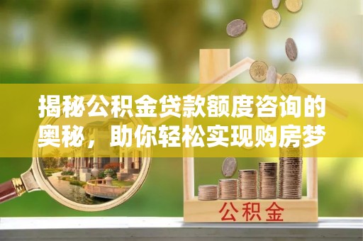 湘阴揭秘公积金贷款额度咨询的奥秘，助你轻松实现购房梦想