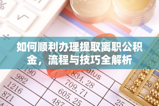 湘阴如何顺利办理提取离职公积金，流程与技巧全解析