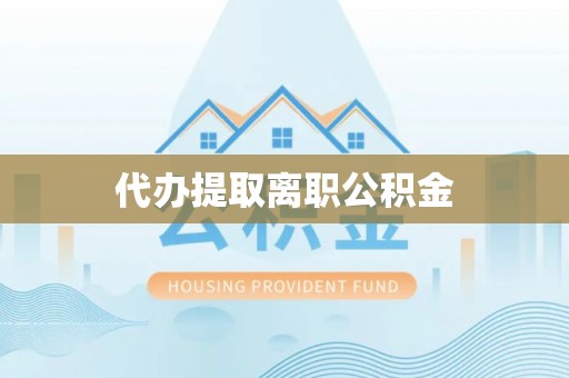 湘阴代办提取离职公积金