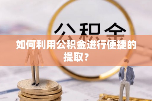 湘阴如何利用公积金进行便捷的提取？