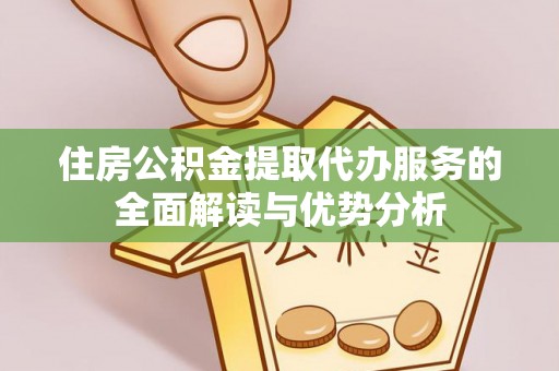 湘阴住房公积金提取代办服务的全面解读与优势分析