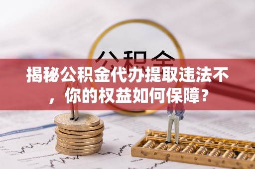 湘阴揭秘公积金代办提取违法不，你的权益如何保障？