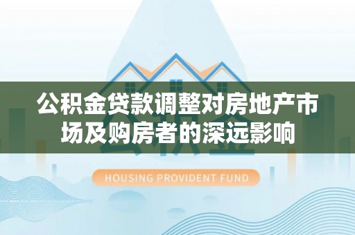 湘阴公积金贷款调整对房地产市场及购房者的深远影响