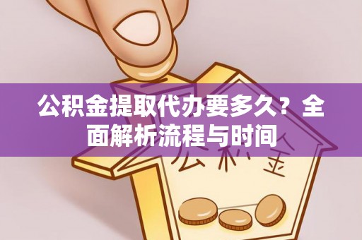 湘阴公积金提取代办要多久？全面解析流程与时间